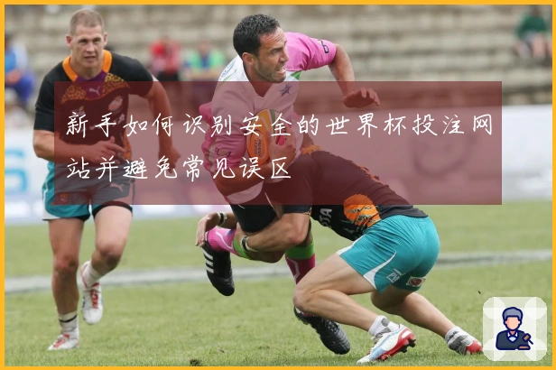 新手如何识别安全的世界杯投注网站并避免常见误区