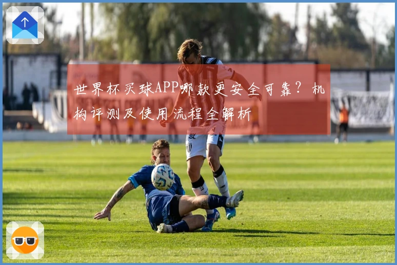 世界杯买球APP哪款更安全可靠？机构评测及使用流程全解析