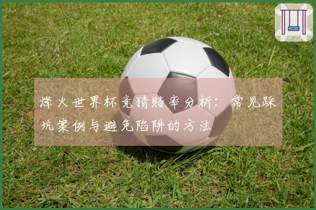 烽火世界杯竞猜赔率分析：常见踩坑案例与避免陷阱的方法