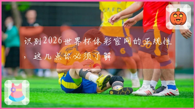 识别2026世界杯体彩官网的正规性,这几点你必须了解