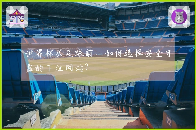 世界杯买足球前，如何选择安全可靠的下注网站？