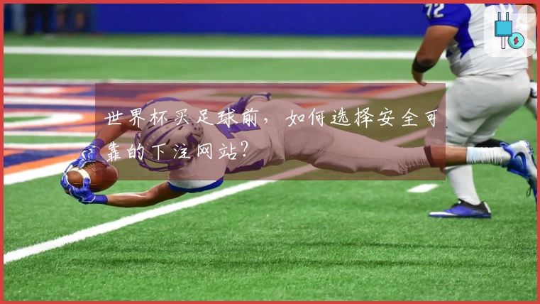 世界杯买足球前，如何选择安全可靠的下注网站？