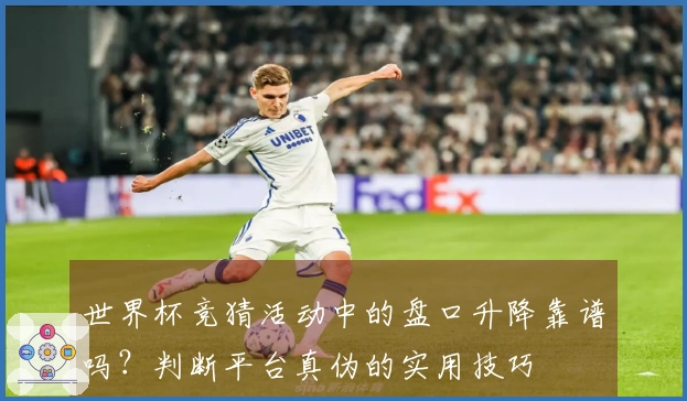 世界杯竞猜活动中的盘口升降靠谱吗？判断平台真伪的实用技巧
