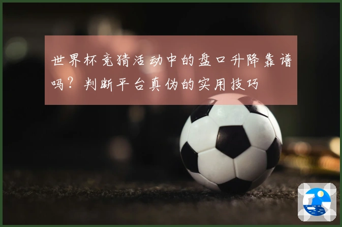 世界杯竞猜活动中的盘口升降靠谱吗？判断平台真伪的实用技巧